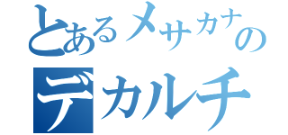 とあるメサカナのデカルチャー（）