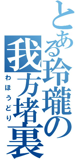 とある玲瓏の我方堵裏（わほうどり）