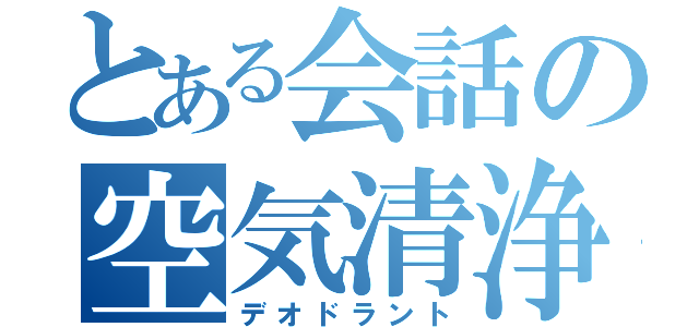 とある会話の空気清浄（デオドラント）