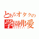 とあるオタクの学園弗愛（ラブライブ！）