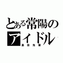 とある常陽のアイドル（島田先輩）