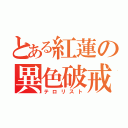 とある紅蓮の異色破戒（テロリスト）