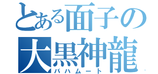 とある面子の大黒神龍（バハムート）