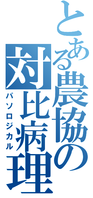 とある農協の対比病理（パソロジカル）