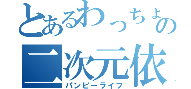 とあるわっちょいの二次元依存（パンピーライフ）