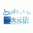 とあるわっちょいの二次元依存（パンピーライフ）