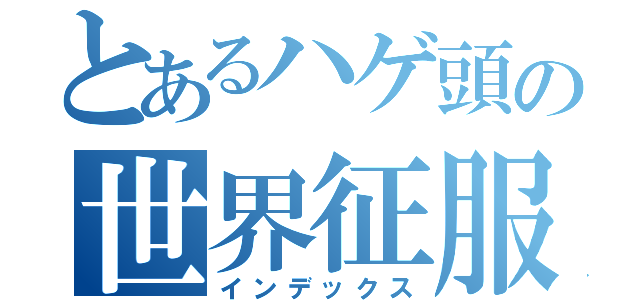 とあるハゲ頭の世界征服（インデックス）