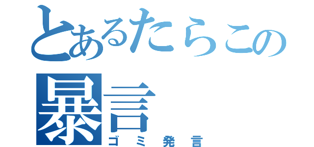 とあるたらこの暴言（ゴミ発言）