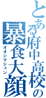 とある府中高校の暴食大顔（オオシマシュン）
