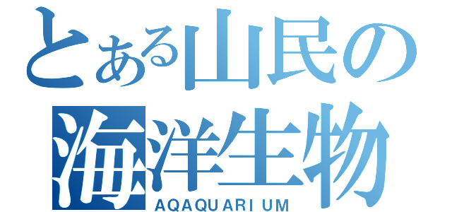 とある山民の海洋生物（ＡＱＡＱＵＡＲＩＵＭ）