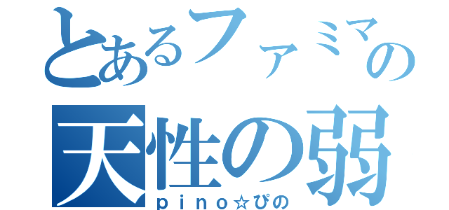 とあるファミマの天性の弱虫（ｐｉｎｏ☆ぴの）