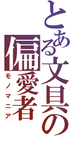 とある文具の偏愛者（モノマニア）