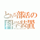 とある部活の科学装置（サイエンスイッチ）