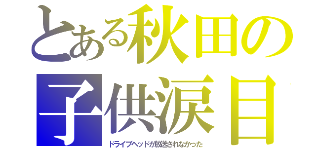 とある秋田の子供涙目（ドライブヘッドが放送されなかった）