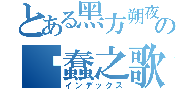 とある黑方朔夜の卖蠢之歌（インデックス）