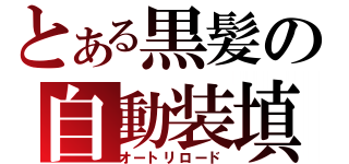 とある黒髪の自動装填（オートリロード）