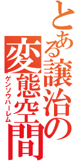 とある譲治の変態空間（ゲンソウハーレム）