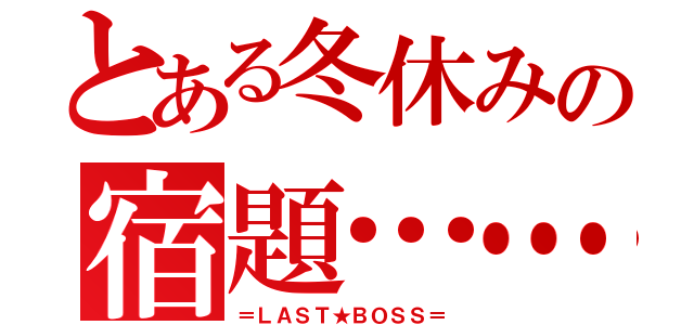 とある冬休みの宿題……（＝ＬＡＳＴ★ＢＯＳＳ＝）