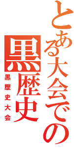 とある大会での黒歴史（黒歴史大会）