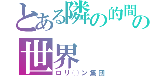 とある隣の的間の世界（ロリ◯ン集団）