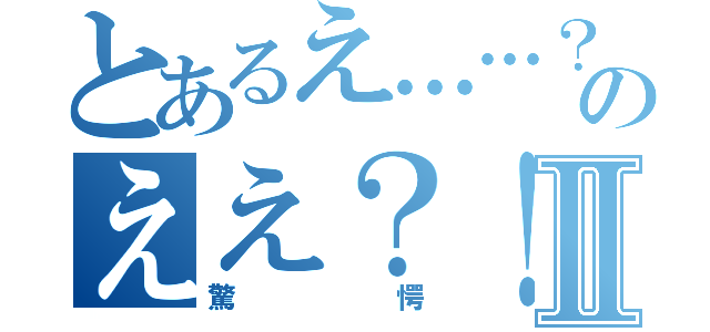 とあるえ……？のええ？！！Ⅱ（驚愕）