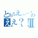 とあるえ……？のええ？！！Ⅱ（驚愕）