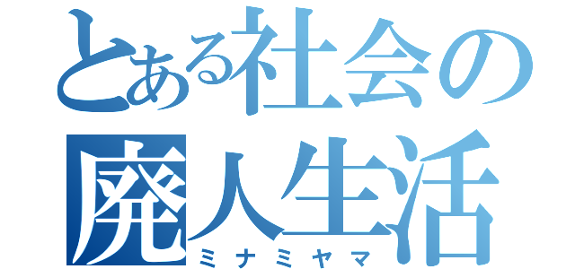 とある社会の廃人生活（ミナミヤマ）