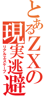 とあるＺＸの現実逃避（リアルエスケープ）