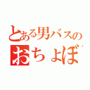 とある男バスのおちょぼ（）