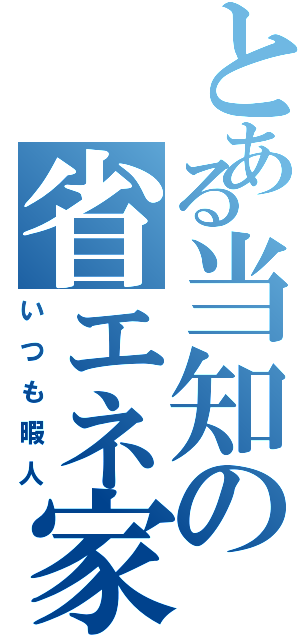 とある当知の省エネ家（いつも暇人）