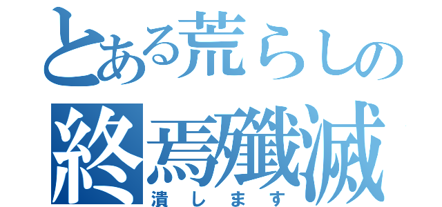 とある荒らしの終焉殲滅（潰します）