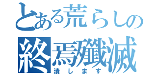 とある荒らしの終焉殲滅（潰します）