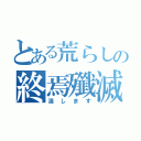 とある荒らしの終焉殲滅（潰します）