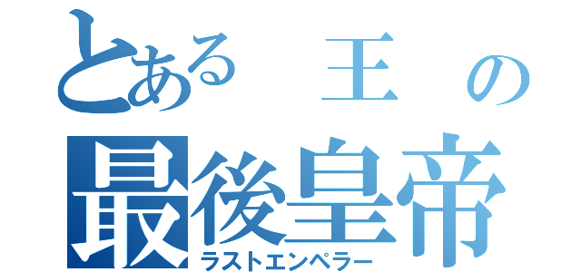 とある 王 の最後皇帝（ラストエンペラー）