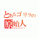 とあるゴリラの原始人（カミゼータブリザード）