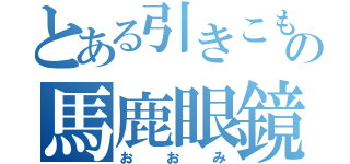 とある引きこもりの馬鹿眼鏡（おおみ）