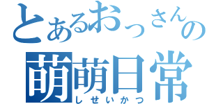 とあるおっさんの萌萌日常（しせいかつ）