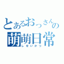 とあるおっさんの萌萌日常（しせいかつ）