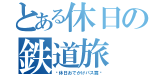 とある休日の鉄道旅（〜休日おでかけパス篇〜）