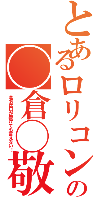 とあるロリコンの◯倉◯敬（本名は口が裂けても言えない…）