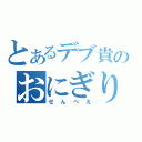 とあるデブ貴のおにぎり（せんべえ）