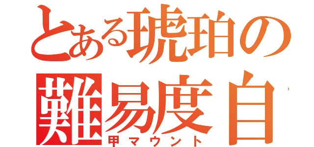 とある琥珀の難易度自慢（甲マウント）