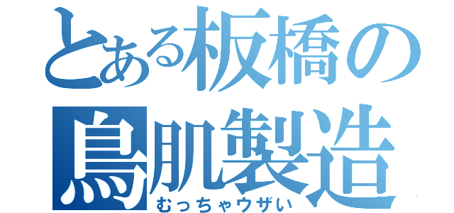 とある板橋の鳥肌製造（むっちゃウザい）