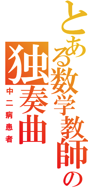 とある数学教師の独奏曲（中二病患者）