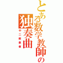 とある数学教師の独奏曲（中二病患者）