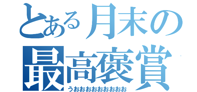 とある月末の最高褒賞（うおおおおおおおおお）