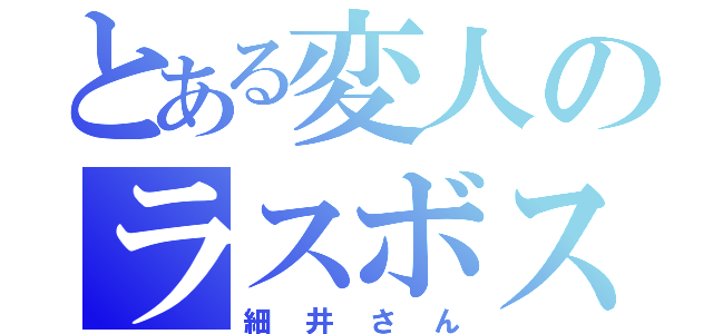 とある変人のラスボス（細井さん）