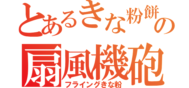 とあるきな粉餅の扇風機砲（フライングきな粉）