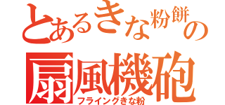 とあるきな粉餅の扇風機砲（フライングきな粉）