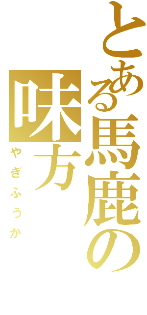 とある馬鹿の味方（やぎふうか）